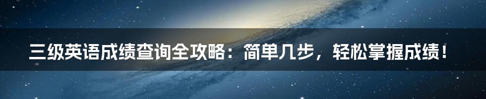 三级英语成绩查询全攻略：简单几步，轻松掌握成绩！