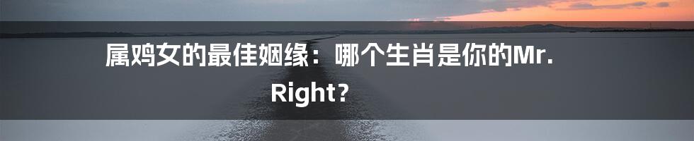 属鸡女的最佳姻缘：哪个生肖是你的Mr. Right？