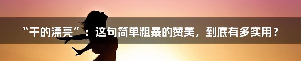 “干的漂亮”:这句简单粗暴的赞美,到底有多实用?