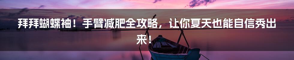 拜拜蝴蝶袖！手臂减肥全攻略，让你夏天也能自信秀出来！