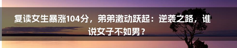 复读女生暴涨104分，弟弟激动跃起：逆袭之路，谁说女子不如男？