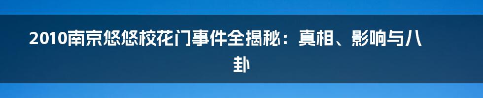 2010南京悠悠校花门事件全揭秘：真相、影响与八卦