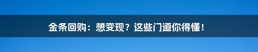 金条回购:想变现?这些门道你得懂!