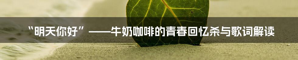 “明天你好”——牛奶咖啡的青春回忆杀与歌词解读