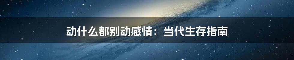 动什么都别动感情:当代生存指南