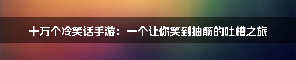 十万个冷笑话手游:一个让你笑到抽筋的吐槽之旅