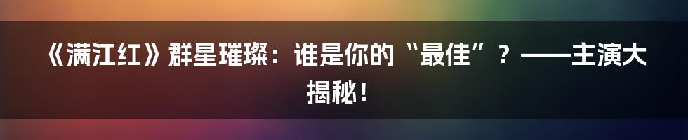 《满江红》群星璀璨:谁是你的“最佳”?——主演大揭秘!