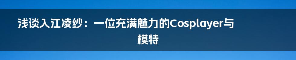 浅谈入江凌纱：一位充满魅力的Cosplayer与模特