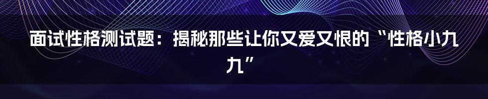 面试性格测试题:揭秘那些让你又爱又恨的“性格小九九”