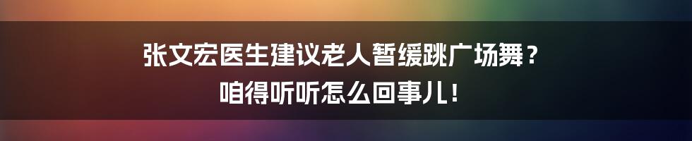 张文宏医生建议老人暂缓跳广场舞？ 咱得听听怎么回事儿！