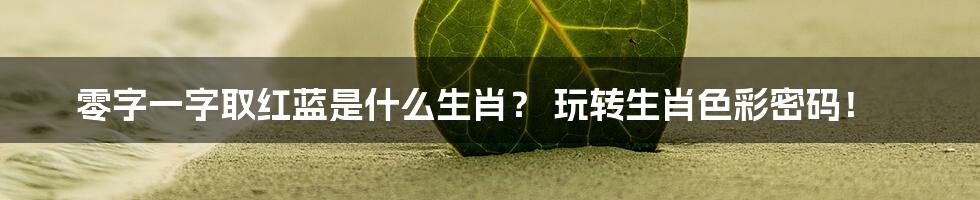 零字一字取红蓝是什么生肖? 玩转生肖色彩密码!