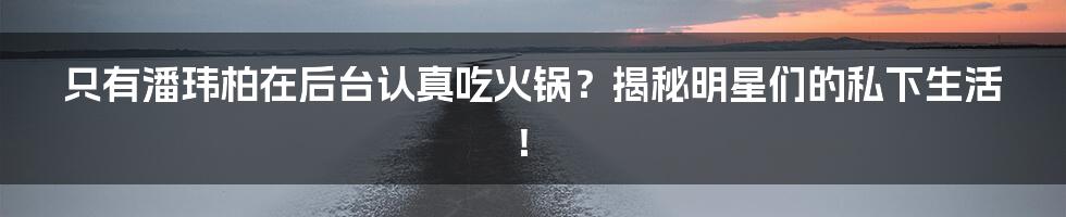 只有潘玮柏在后台认真吃火锅？揭秘明星们的私下生活！