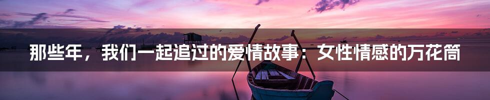 那些年,我们一起追过的爱情故事:女性情感的万花筒