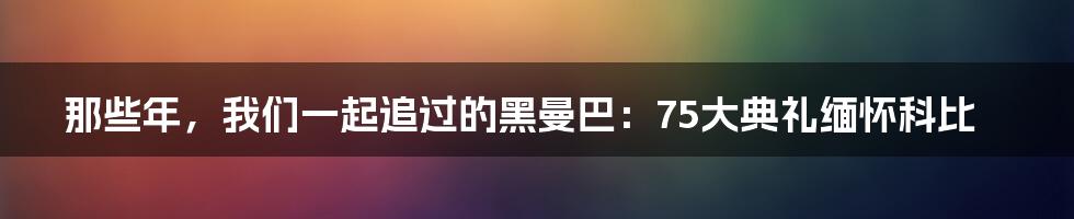 那些年，我们一起追过的黑曼巴：75大典礼缅怀科比