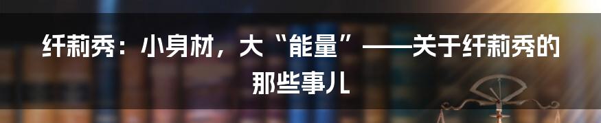 纤莉秀：小身材，大“能量”——关于纤莉秀的那些事儿