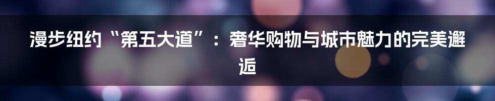漫步纽约“第五大道”：奢华购物与城市魅力的完美邂逅