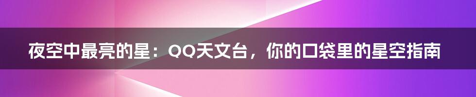 夜空中最亮的星:QQ天文台,你的口袋里的星空指南