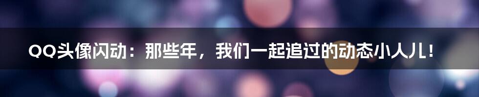 QQ头像闪动：那些年，我们一起追过的动态小人儿！