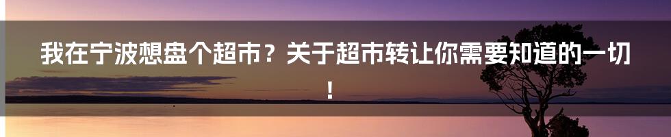 我在宁波想盘个超市?关于超市转让你需要知道的一切!