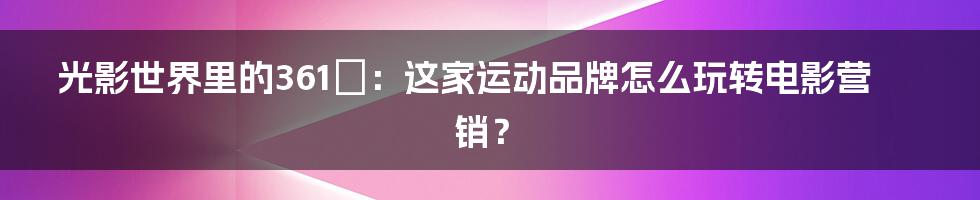 光影世界里的361°:这家运动品牌怎么玩转电影营销?