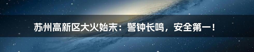 苏州高新区大火始末：警钟长鸣，安全第一！