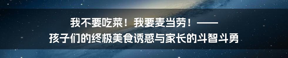 我不要吃菜!我要麦当劳!—— 孩子们的终极美食诱惑与家长的斗智斗勇