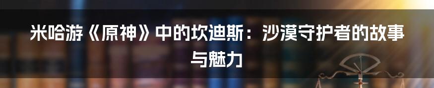 米哈游《原神》中的坎迪斯：沙漠守护者的故事与魅力