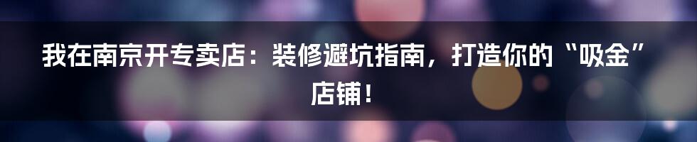 我在南京开专卖店:装修避坑指南,打造你的“吸金”店铺!