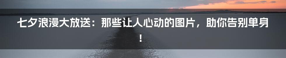 七夕浪漫大放送:那些让人心动的图片,助你告别单身!