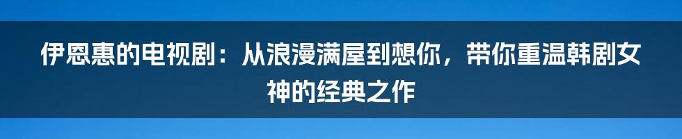 伊恩惠的电视剧：从浪漫满屋到想你，带你重温韩剧女神的经典之作