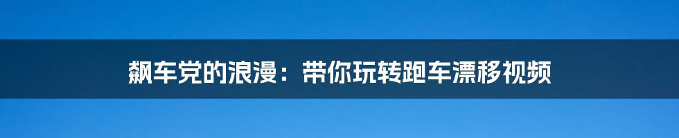 飙车党的浪漫:带你玩转跑车漂移视频