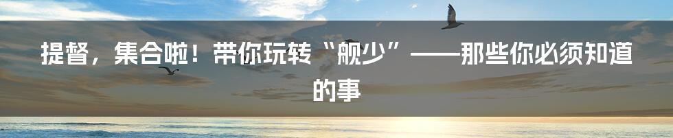 提督，集合啦！带你玩转“舰少”——那些你必须知道的事