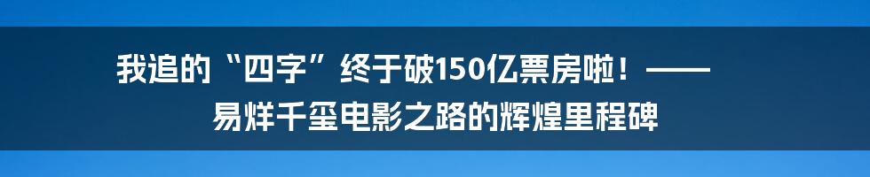 我追的“四字”终于破150亿票房啦！—— 易烊千玺电影之路的辉煌里程碑