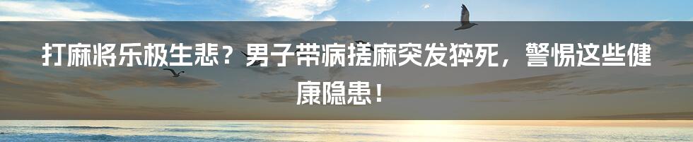 打麻将乐极生悲?男子带病搓麻突发猝死,警惕这些健康隐患!