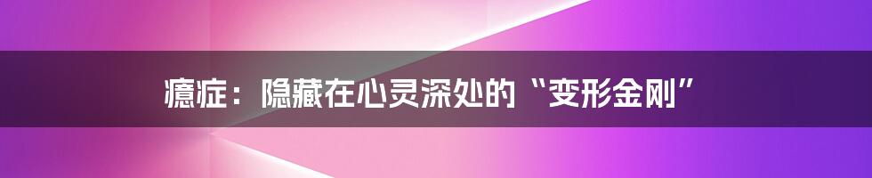 癔症:隐藏在心灵深处的“变形金刚”