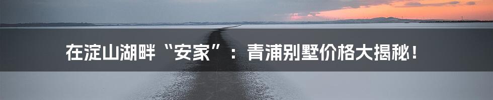 在淀山湖畔“安家”:青浦别墅价格大揭秘!