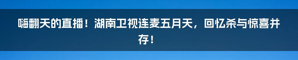 嗨翻天的直播!湖南卫视连麦五月天,回忆杀与惊喜并存!