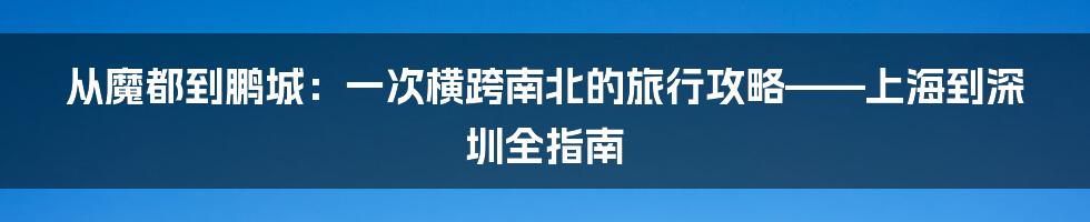 从魔都到鹏城:一次横跨南北的旅行攻略——上海到深圳全指南