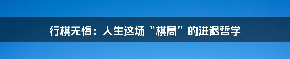 行棋无悔:人生这场“棋局”的进退哲学