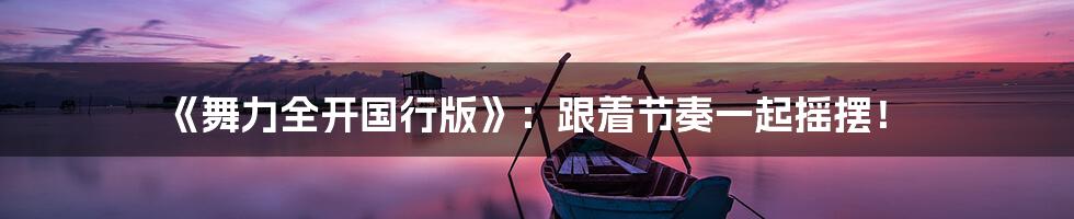 《舞力全开国行版》：跟着节奏一起摇摆！