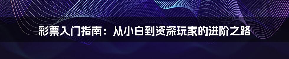 彩票入门指南：从小白到资深玩家的进阶之路