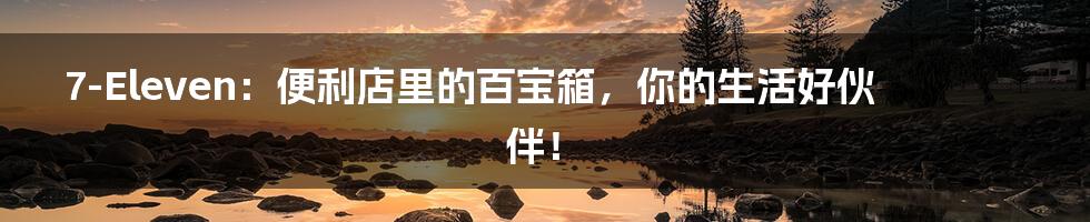 7-Eleven:便利店里的百宝箱,你的生活好伙伴!