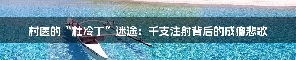 村医的“杜冷丁”迷途:千支注射背后的成瘾悲歌