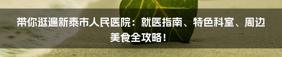 带你逛遍新泰市人民医院:就医指南、特色科室、周边美食全攻略!