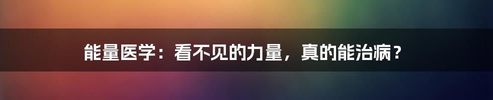 能量医学：看不见的力量，真的能治病？