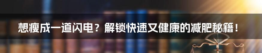 想瘦成一道闪电？解锁快速又健康的减肥秘籍！