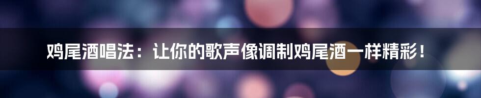 鸡尾酒唱法:让你的歌声像调制鸡尾酒一样精彩!