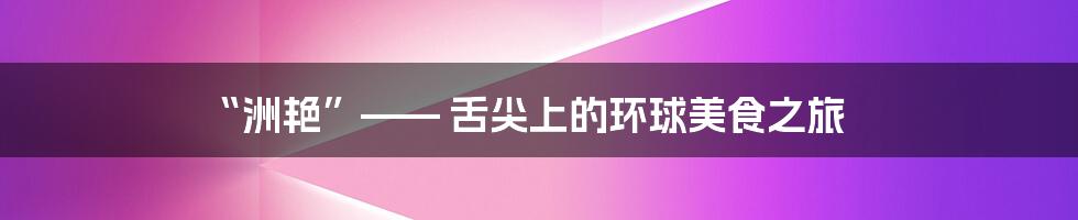 “洲艳”—— 舌尖上的环球美食之旅