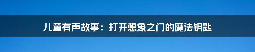儿童有声故事：打开想象之门的魔法钥匙