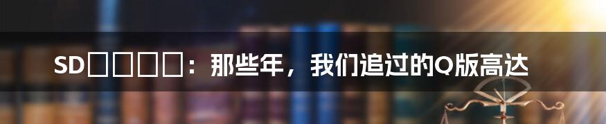 SDガンダム:那些年,我们追过的Q版高达